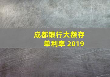 成都银行大额存单利率 2019